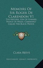 Memoirs of Sir Roger de Clarendon V1: The Natural Son of Edward, Prince of Wales, Commonly Called the Black Prince: With Anecdotes of Many Other Emine