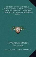 History Of The Cathedral Church Of Wells, As Illustrating The History Of The Cathedral Churches Of The Old Foundation (1870)