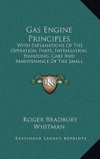Gas Engine Principles: With Explanations of the Operation, Parts, Installation, Handling, Care and Maintenance of the Small Stationary and Ma