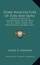 Home Manufacture of Furs and Skins: A Book of Practical Instructions Telling How to Tan, Dress, Color and Manufacture, or Make Into Articles of Orname