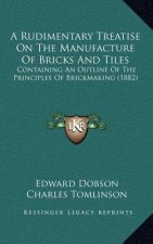 A Rudimentary Treatise on the Manufacture of Bricks and Tiles: Containing an Outline of the Principles of Brickmaking (1882)