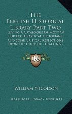 The English Historical Library Part Two: Giving a Catalogue of Most of Our Ecclesiastical Historians, and Some Critical Reflections Upon the Chief of