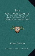 The Anti-Materialist: Denying the Reality of Matter and Vindicating the Universality of Spirit (1849)