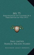 My 75: Reminiscences Of A Gunner Of A 75mm Battery In 1914 (1917)