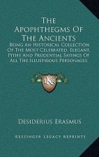The Apophthegms of the Ancients: Being an Historical Collection of the Most Celebrated, Elegant, Pithy and Prudential Sayings of All the Illustrious P