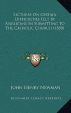 Lectures on Certain Difficulties Felt by Anglicans in Submitting to the Catholic Church (1850)