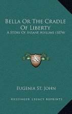Bella Or The Cradle Of Liberty: A Story Of Insane Asylums (1874)