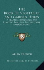 The Book of Vegetables and Garden Herbs: A Practical Handbook and Planting Table for the Vegetable Gardener (1907)