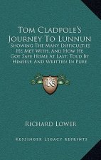 Tom Cladpole's Journey to Lunnun: Showing the Many Difficulties He Met With, and How He Got Safe Home at Last; Told by Himself, and Written in Pure Su