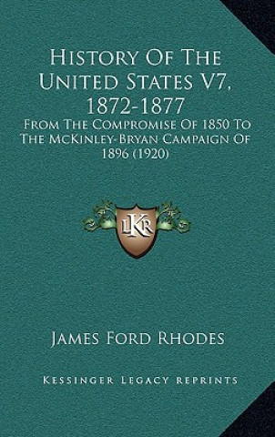 History Of The United States V7, 1872-1877: From The Compromise Of 1850 To The McKinley-Bryan Campaign Of 1896 (1920)