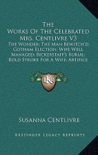 The Works of the Celebrated Mrs. Centlivre V3: The Wonder; The Man Bewitch'd; Gotham Election; Wife Well Managed; Bickerstaff's Burial; Bold Stroke fo