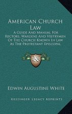 American Church Law: A Guide and Manual for Rectors, Wardens and Vestrymen of the Church Known in Law as the Protestant Episcopal Church in
