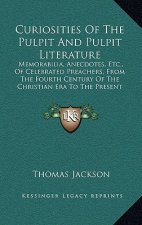 Curiosities of the Pulpit and Pulpit Literature: Memorabilia, Anecdotes, Etc., of Celebrated Preachers, from the Fourth Century of the Christian Era t
