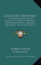 Lincoln's Birthday: A Comprehensive View of Lincoln as Given in the Most Noteworthy Essays, Orations and Poems, in Fiction and in Lincoln'