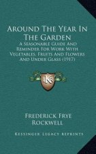 Around the Year in the Garden: A Seasonable Guide and Reminder for Work with Vegetables, Fruits and Flowers and Under Glass (1917)