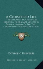 A Cloistered Life: The Venerable Mother Mary Veronica, Poor Clare Colettine; With a History of the Two Communities Founded by Her at Clev
