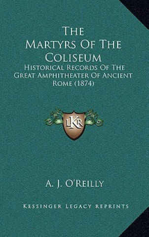 The Martyrs of the Coliseum: Historical Records of the Great Amphitheater of Ancient Rome (1874)