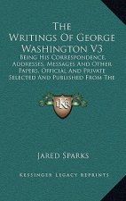 The Writings of George Washington V3: Being His Correspondence, Addresses, Messages and Other Papers, Official and Private Selected and Published from