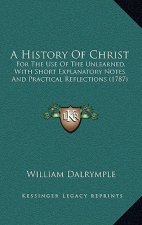 A History Of Christ: For The Use Of The Unlearned, With Short Explanatory Notes And Practical Reflections (1787)