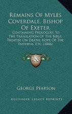 Remains of Myles Coverdale, Bishop of Exeter: Containing Prologues to the Translation of the Bible; Treatise on Death; Hope of the Faithful, Etc. (184