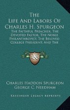 The Life and Labors of Charles H. Spurgeon: The Faithful Preacher, the Devoted Pastor, the Noble Philanthropist, the Beloved College President, and th