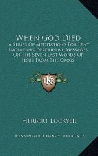 When God Died: A Series of Meditations for Lent Including Descriptive Messages on the Seven Last Words of Jesus from the Cross