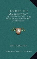 Leonard The Magnificent: Life Story Of The Man Who Made Himself King Of The Lightweights