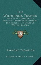 The Wilderness Trapper: A Practical Handbook by a Practical Trapper with Extensive Experience in the Wilds of Western Canada