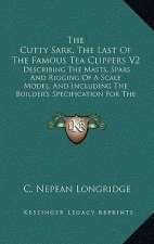 The Cutty Sark, The Last Of The Famous Tea Clippers V2: Describing The Masts, Spars And Rigging Of A Scale Model, And Including The Builder's Specific