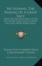 We Indians, the Passing of a Great Race: Being the Recollections of the Last of the Great Indian Chiefs, Big Chief White Horse Eagle