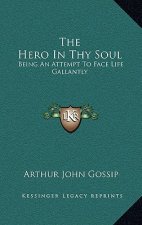 The Hero in Thy Soul: Being an Attempt to Face Life Gallantly