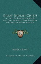 Great Indian Chiefs: A Study of Indian Leaders in the Two Hundred Year Struggle to Stop the White Advance