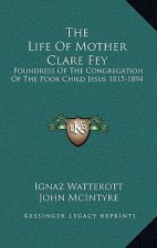 The Life of Mother Clare Fey: Foundress of the Congregation of the Poor Child Jesus 1815-1894