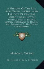 A History of the Life and Death, Virtues and Exploits of General George Washington: With Curious Anecdotes Equally Honorable to Himself and Exemplary