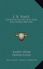 J. B. Yeats: Letters to His Son W. B. Yeats and Others 1869-1922