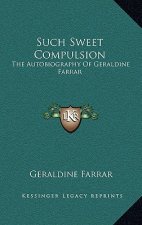 Such Sweet Compulsion: The Autobiography of Geraldine Farrar