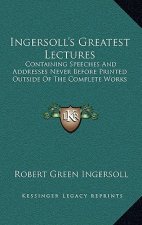 Ingersoll's Greatest Lectures: Containing Speeches and Addresses Never Before Printed Outside of the Complete Works
