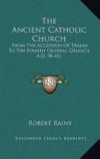 The Ancient Catholic Church: From the Accession of Trajan to the Fourth General Council A.D. 98-451