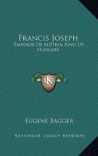 Francis Joseph: Emperor Of Austria, King Of Hungary