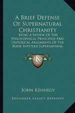 A Brief Defense of Supernatural Christianity: Being a Review of the Philosophical Principles and Historical Arguments of the Book Entitled Supernatura
