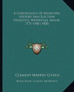 A Chronology Of Municipal History And Election Statistics, Waterville, Maine, 1771-1908 (1908)