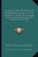 A Collection of Notes of Unreported Cases in the Supreme Court of Canada: From Its Organization in 1875 to January, 1907 (1907)