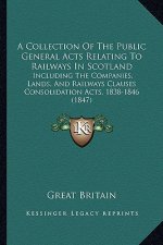 A Collection of the Public General Acts Relating to Railways in Scotland: Including the Companies, Lands, and Railways Clauses Consolidation Acts, 183