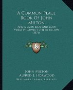 A Common Place Book of John Milton: And a Latin Essay and Latin Verses Presumed to Be by Milton (1876)