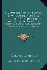 A Compendium of Roman Law Founded on the Institutes of Justinian: Together with Examination Questions Set in the University and Bar Examinations (1878