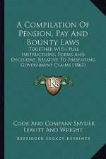 A Compilation of Pension, Pay and Bounty Laws: Together with Full Instructions, Forms and Decisions, Relative to Presenting Government Claims (1862)