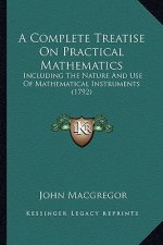 A Complete Treatise on Practical Mathematics: Including the Nature and Use of Mathematical Instruments (1792)