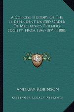 A Concise History Of The Independent United Order Of Mechanics Friendly Society, From 1847-1879 (1880)
