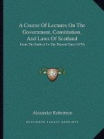 A Course of Lectures on the Government, Constitution, and Laws of Scotland: From the Earliest to the Present Time (1878)