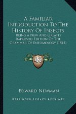 A Familiar Introduction To The History Of Insects: Being A New And Greatly Improved Edition Of The Grammar Of Entomology (1841)